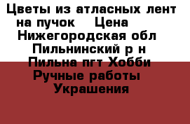 Цветы из атласных лент на пучок. › Цена ­ 300 - Нижегородская обл., Пильнинский р-н, Пильна пгт Хобби. Ручные работы » Украшения   . Нижегородская обл.